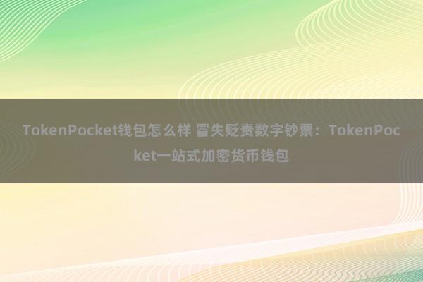 TokenPocket钱包怎么样 冒失贬责数字钞票：TokenPocket一站式加密货币钱包