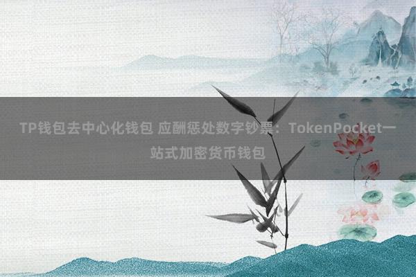 TP钱包去中心化钱包 应酬惩处数字钞票：TokenPocket一站式加密货币钱包